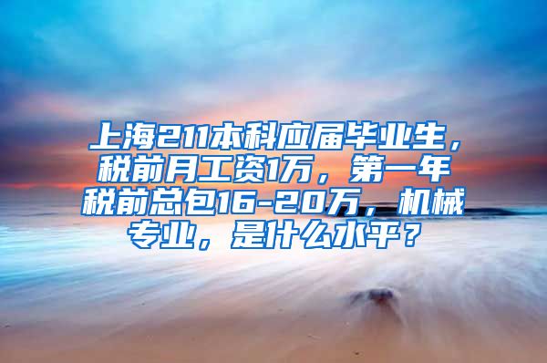 上海211本科应届毕业生，税前月工资1万，第一年税前总包16-20万，机械专业，是什么水平？