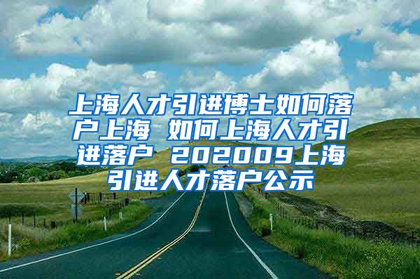 上海人才引进博士如何落户上海 如何上海人才引进落户 202009上海引进人才落户公示