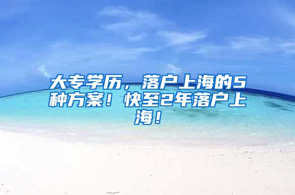 大专学历，落户上海的5种方案！快至2年落户上海！