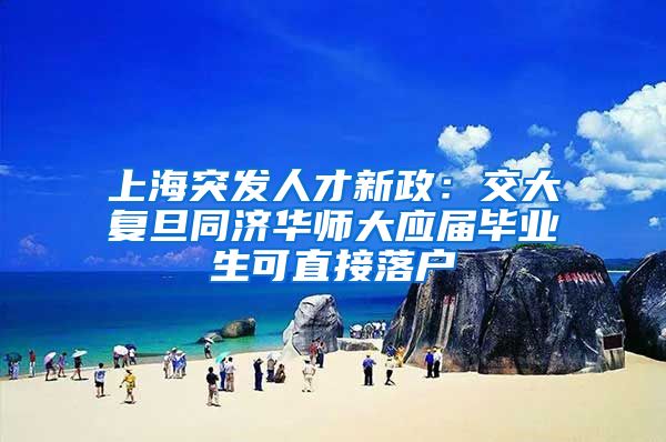 上海突发人才新政：交大复旦同济华师大应届毕业生可直接落户