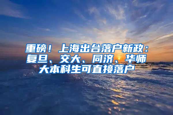 重磅！上海出台落户新政：复旦、交大、同济、华师大本科生可直接落户