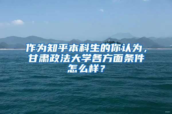 作为知乎本科生的你认为，甘肃政法大学各方面条件怎么样？