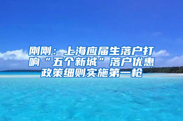 刚刚：上海应届生落户打响“五个新城”落户优惠政策细则实施第一枪