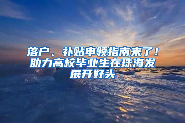 落户、补贴申领指南来了！助力高校毕业生在珠海发展开好头