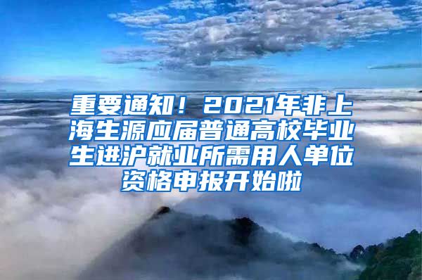 重要通知！2021年非上海生源应届普通高校毕业生进沪就业所需用人单位资格申报开始啦