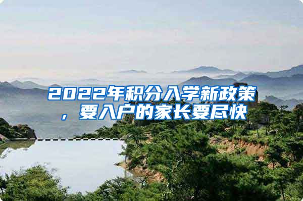 2022年积分入学新政策，要入户的家长要尽快