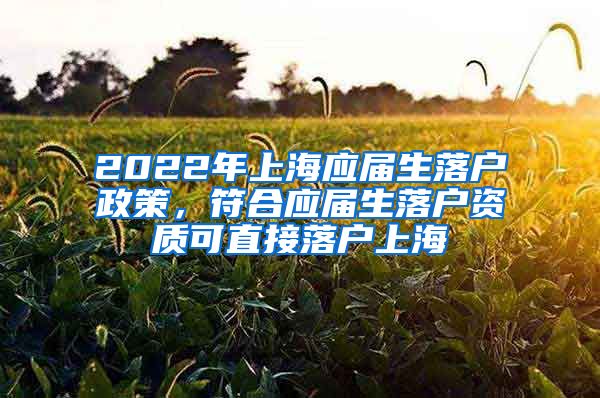 2022年上海应届生落户政策，符合应届生落户资质可直接落户上海