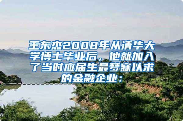 王东杰2008年从清华大学博士毕业后，他就加入了当时应届生最梦寐以求的金融企业：