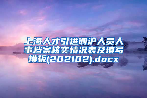 上海人才引进调沪人员人事档案核实情况表及填写模板(202102).docx