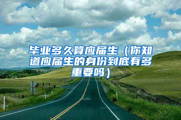 毕业多久算应届生（你知道应届生的身份到底有多重要吗）