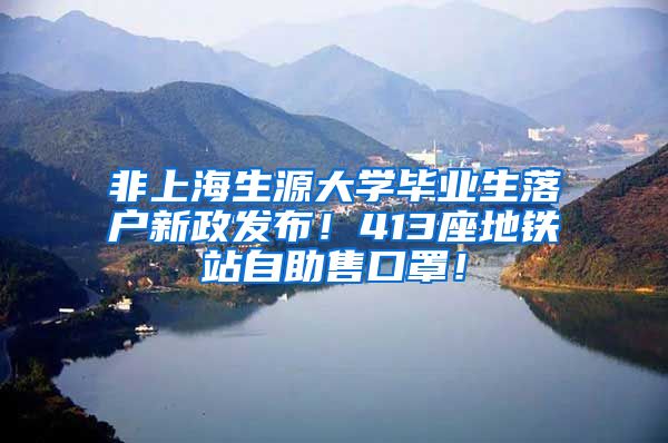 非上海生源大学毕业生落户新政发布！413座地铁站自助售口罩！