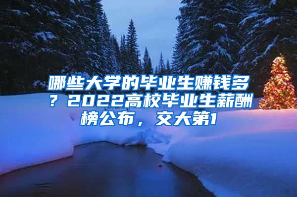 哪些大学的毕业生赚钱多？2022高校毕业生薪酬榜公布，交大第1