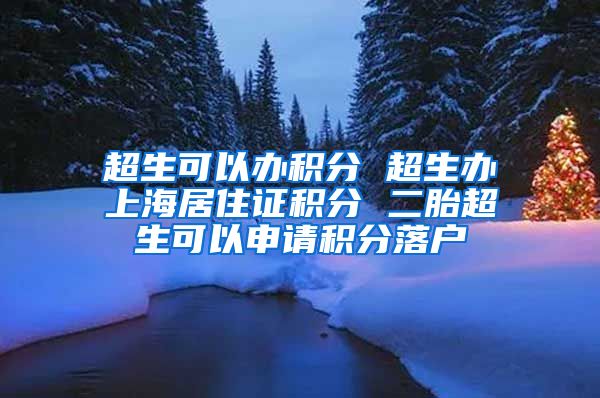 超生可以办积分 超生办上海居住证积分 二胎超生可以申请积分落户