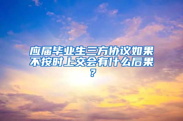 应届毕业生三方协议如果不按时上交会有什么后果？