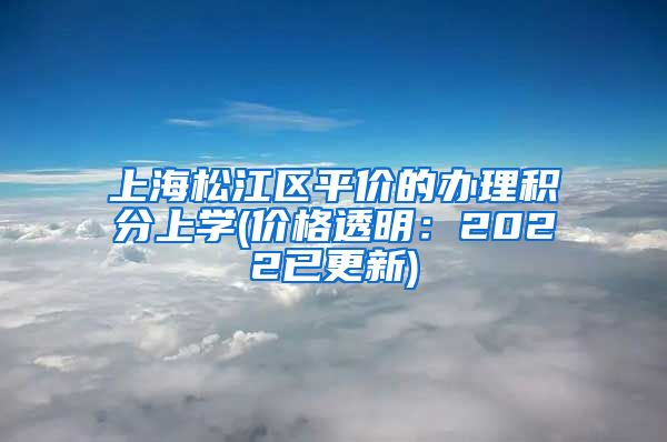 上海松江区平价的办理积分上学(价格透明：2022已更新)