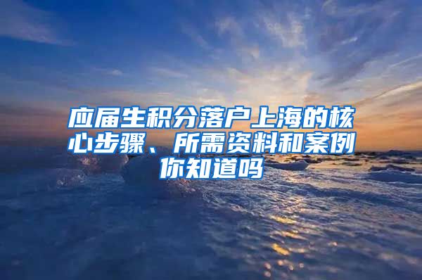 应届生积分落户上海的核心步骤、所需资料和案例你知道吗