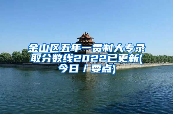 金山区五年一贯制大专录取分数线2022已更新(今日／要点)