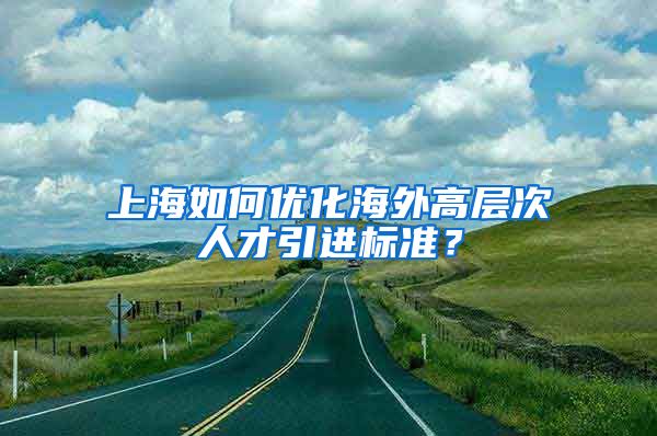 上海如何优化海外高层次人才引进标准？