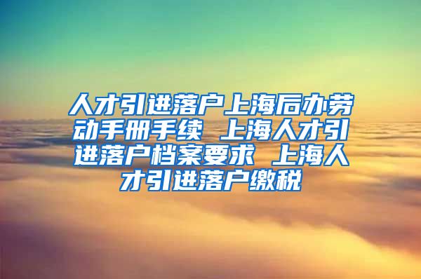 人才引进落户上海后办劳动手册手续 上海人才引进落户档案要求 上海人才引进落户缴税