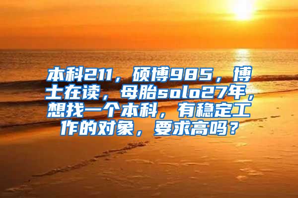 本科211，硕博985，博士在读，母胎solo27年，想找一个本科，有稳定工作的对象，要求高吗？