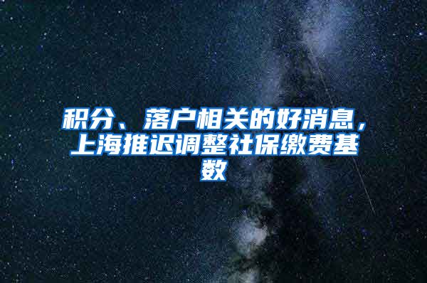 积分、落户相关的好消息，上海推迟调整社保缴费基数