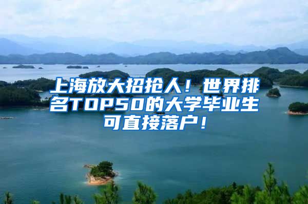 上海放大招抢人！世界排名TOP50的大学毕业生可直接落户！