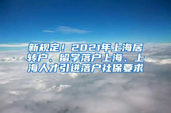 新规定！2021年上海居转户、留学落户上海、上海人才引进落户社保要求