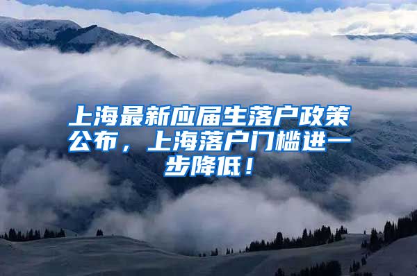 上海最新应届生落户政策公布，上海落户门槛进一步降低！