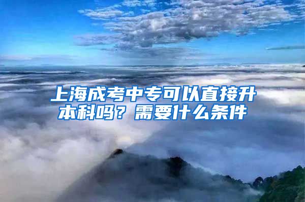 上海成考中专可以直接升本科吗？需要什么条件