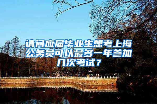 请问应届毕业生想考上海公务员可以最多一年参加几次考试？