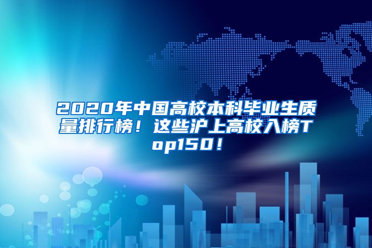 2020年中国高校本科毕业生质量排行榜！这些沪上高校入榜Top150！