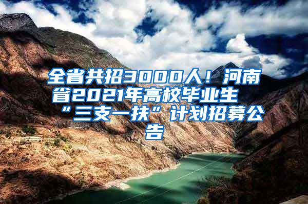 全省共招3000人！河南省2021年高校毕业生“三支一扶”计划招募公告