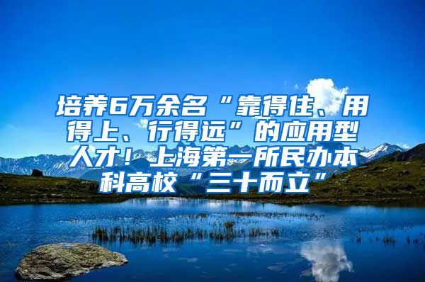 培养6万余名“靠得住、用得上、行得远”的应用型人才！上海第一所民办本科高校“三十而立”