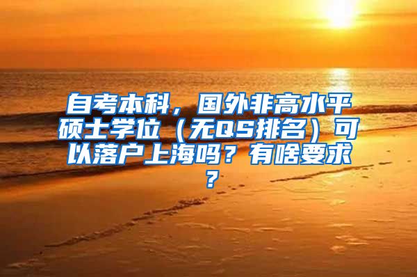 自考本科，国外非高水平硕士学位（无QS排名）可以落户上海吗？有啥要求？