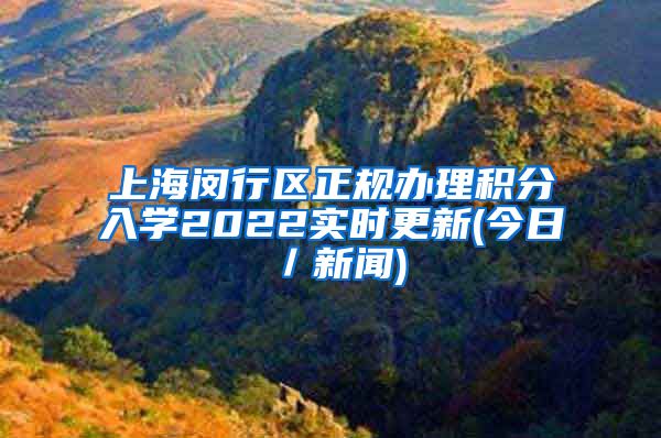 上海闵行区正规办理积分入学2022实时更新(今日／新闻)