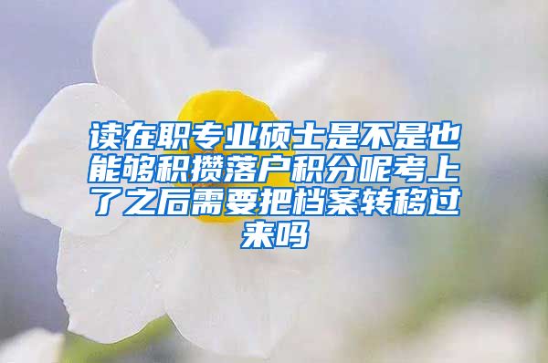 读在职专业硕士是不是也能够积攒落户积分呢考上了之后需要把档案转移过来吗