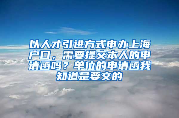 以人才引进方式申办上海户口，需要提交本人的申请函吗？单位的申请函我知道是要交的