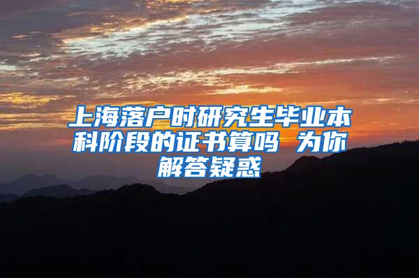 上海落户时研究生毕业本科阶段的证书算吗 为你解答疑惑