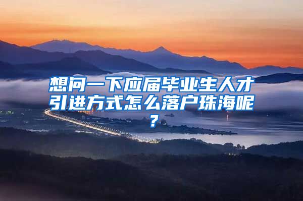 想问一下应届毕业生人才引进方式怎么落户珠海呢？