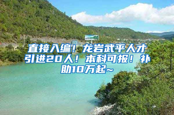 直接入编！龙岩武平人才引进20人！本科可报！补助10万起~