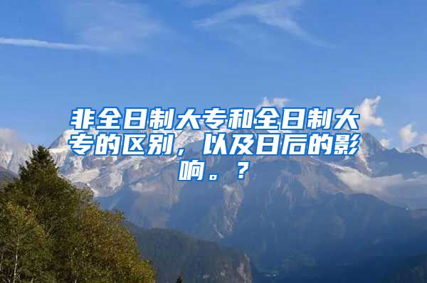 非全日制大专和全日制大专的区别，以及日后的影响。？