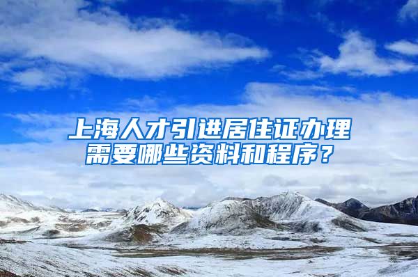 上海人才引进居住证办理需要哪些资料和程序？