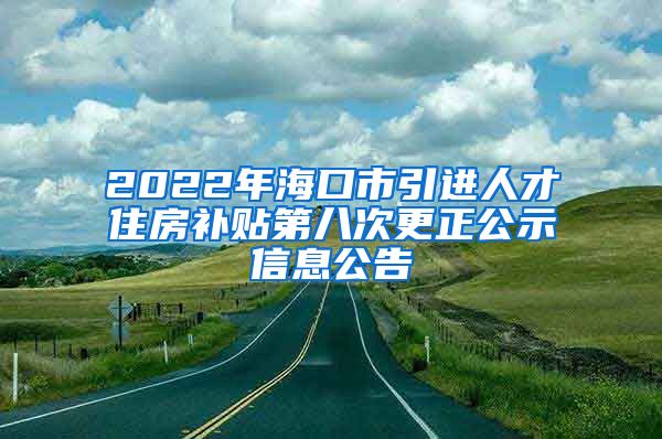 2022年海口市引进人才住房补贴第八次更正公示信息公告