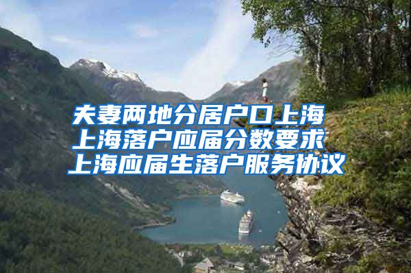 夫妻两地分居户口上海 上海落户应届分数要求 上海应届生落户服务协议