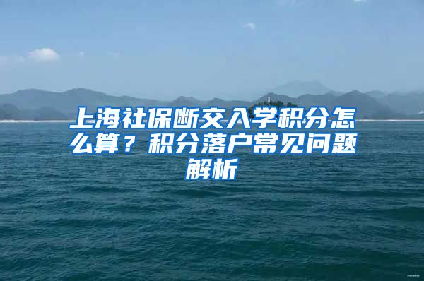 上海社保断交入学积分怎么算？积分落户常见问题解析