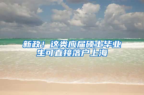 新政！这类应届硕士毕业生可直接落户上海