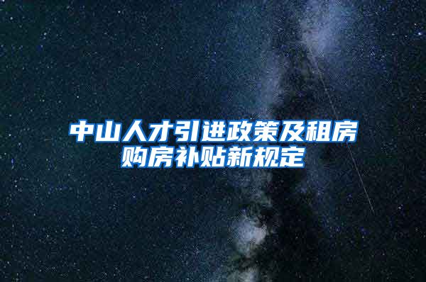 中山人才引进政策及租房购房补贴新规定