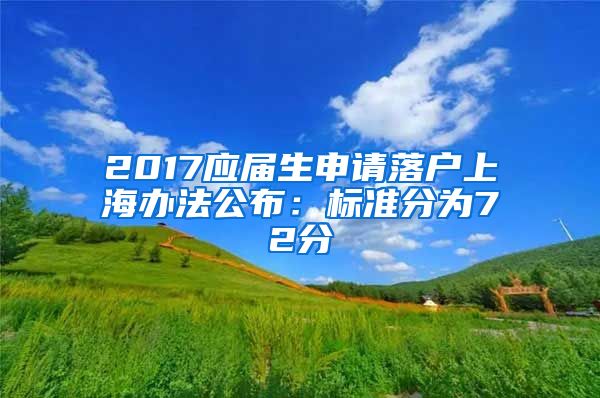 2017应届生申请落户上海办法公布：标准分为72分