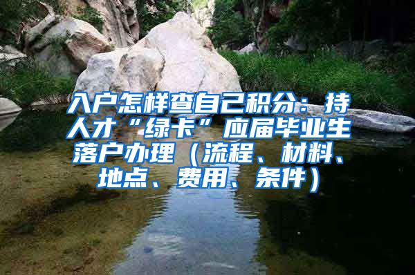 入户怎样查自己积分：持人才“绿卡”应届毕业生落户办理（流程、材料、地点、费用、条件）