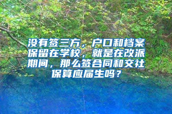 没有签三方，户口和档案保留在学校，就是在改派期间，那么签合同和交社保算应届生吗？